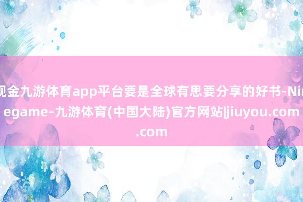 现金九游体育app平台要是全球有思要分享的好书-Ninegame-九游体育(中国大陆)官方网站|jiuyou.com