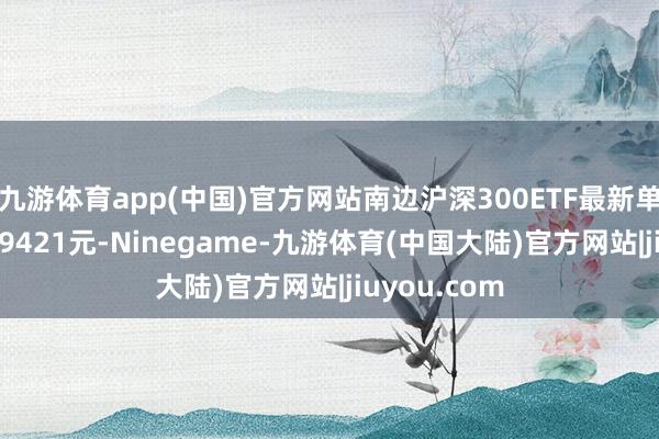 九游体育app(中国)官方网站南边沪深300ETF最新单元净值为3.9421元-Ninegame-九游体育(中国大陆)官方网站|jiuyou.com