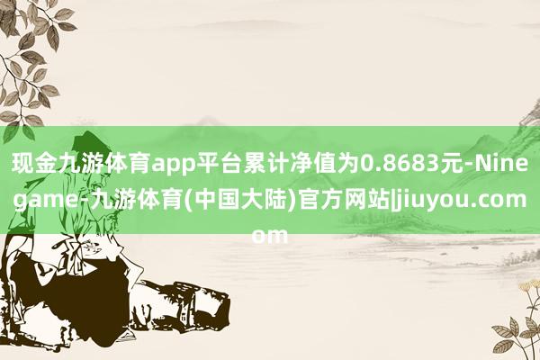 现金九游体育app平台累计净值为0.8683元-Ninegame-九游体育(中国大陆)官方网站|jiuyou.com