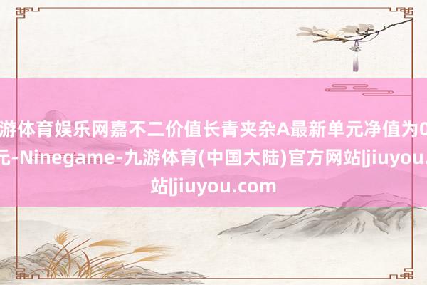 九游体育娱乐网嘉不二价值长青夹杂A最新单元净值为0.8683元-Ninegame-九游体育(中国大陆)官方网站|jiuyou.com