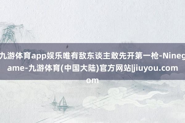 九游体育app娱乐唯有敌东谈主敢先开第一枪-Ninegame-九游体育(中国大陆)官方网站|jiuyou.com