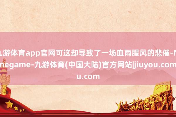 九游体育app官网可这却导致了一场血雨腥风的悲催-Ninegame-九游体育(中国大陆)官方网站|jiuyou.com