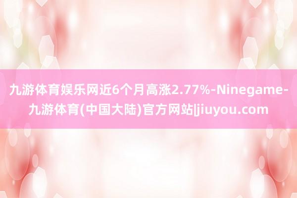 九游体育娱乐网近6个月高涨2.77%-Ninegame-九游体育(中国大陆)官方网站|jiuyou.com