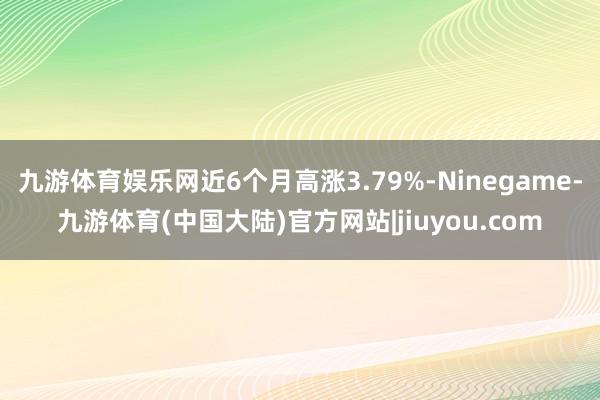 九游体育娱乐网近6个月高涨3.79%-Ninegame-九游体育(中国大陆)官方网站|jiuyou.com