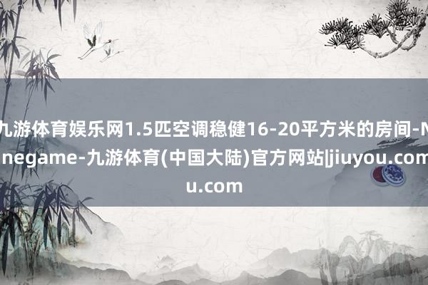 九游体育娱乐网1.5匹空调稳健16-20平方米的房间-Ninegame-九游体育(中国大陆)官方网站|jiuyou.com