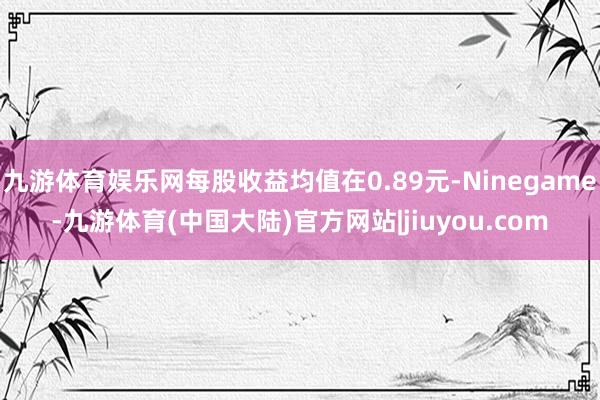 九游体育娱乐网每股收益均值在0.89元-Ninegame-九游体育(中国大陆)官方网站|jiuyou.com