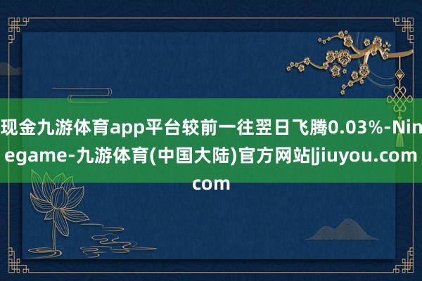 现金九游体育app平台较前一往翌日飞腾0.03%-Ninegame-九游体育(中国大陆)官方网站|jiuyou.com