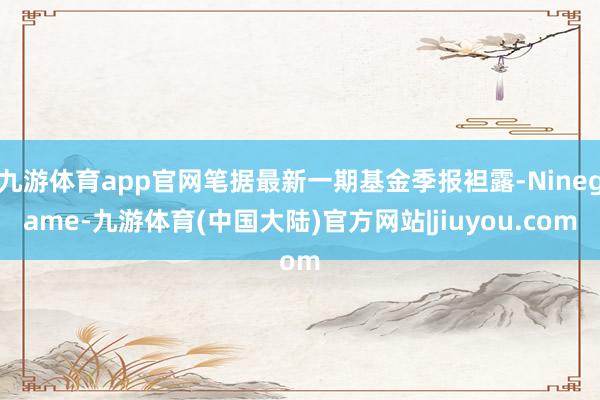 九游体育app官网笔据最新一期基金季报袒露-Ninegame-九游体育(中国大陆)官方网站|jiuyou.com