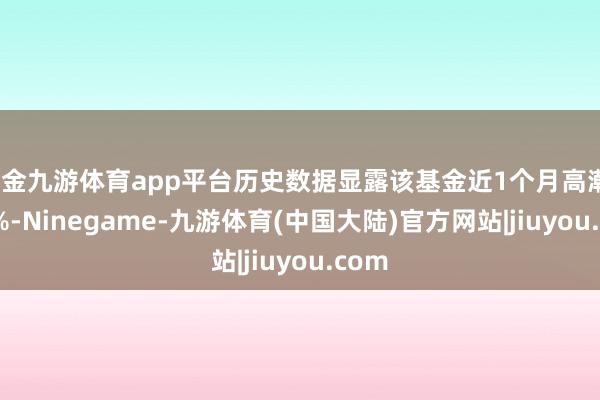 现金九游体育app平台历史数据显露该基金近1个月高潮1.14%-Ninegame-九游体育(中国大陆)官方网站|jiuyou.com