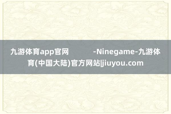 九游体育app官网            -Ninegame-九游体育(中国大陆)官方网站|jiuyou.com