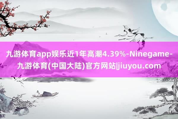 九游体育app娱乐近1年高潮4.39%-Ninegame-九游体育(中国大陆)官方网站|jiuyou.com