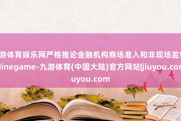 九游体育娱乐网严格推论金融机构商场准入和非现场监管-Ninegame-九游体育(中国大陆)官方网站|jiuyou.com