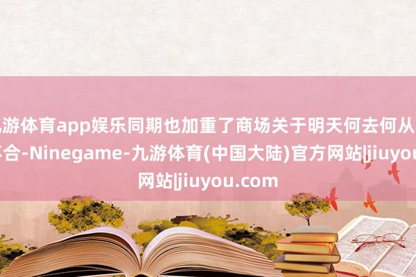 九游体育app娱乐同期也加重了商场关于明天何去何从的瞻望不合-Ninegame-九游体育(中国大陆)官方网站|jiuyou.com