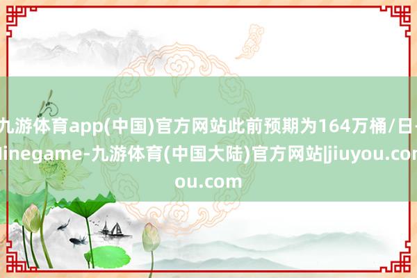 九游体育app(中国)官方网站此前预期为164万桶/日-Ninegame-九游体育(中国大陆)官方网站|jiuyou.com