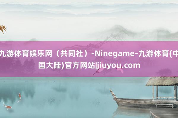 九游体育娱乐网（共同社）-Ninegame-九游体育(中国大陆)官方网站|jiuyou.com