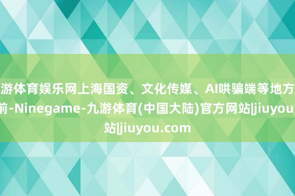 九游体育娱乐网上海国资、文化传媒、AI哄骗端等地方涨幅居前-Ninegame-九游体育(中国大陆)官方网站|jiuyou.com