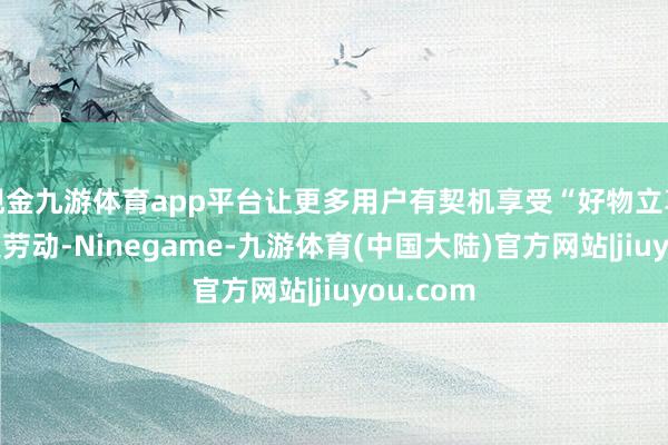 现金九游体育app平台让更多用户有契机享受“好物立享”的秒送劳动-Ninegame-九游体育(中国大陆)官方网站|jiuyou.com