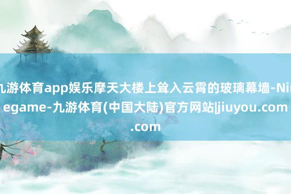 九游体育app娱乐摩天大楼上耸入云霄的玻璃幕墙-Ninegame-九游体育(中国大陆)官方网站|jiuyou.com