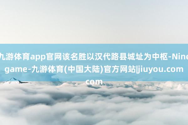 九游体育app官网该名胜以汉代路县城址为中枢-Ninegame-九游体育(中国大陆)官方网站|jiuyou.com