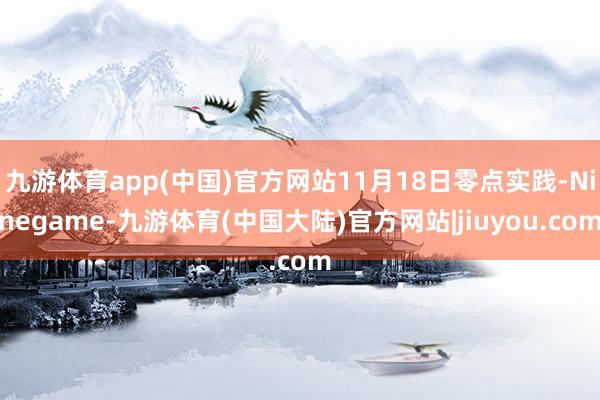 九游体育app(中国)官方网站11月18日零点实践-Ninegame-九游体育(中国大陆)官方网站|jiuyou.com