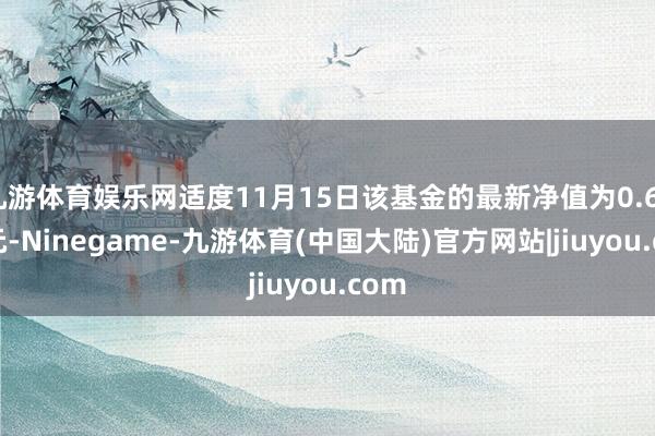 九游体育娱乐网适度11月15日该基金的最新净值为0.6788元-Ninegame-九游体育(中国大陆)官方网站|jiuyou.com