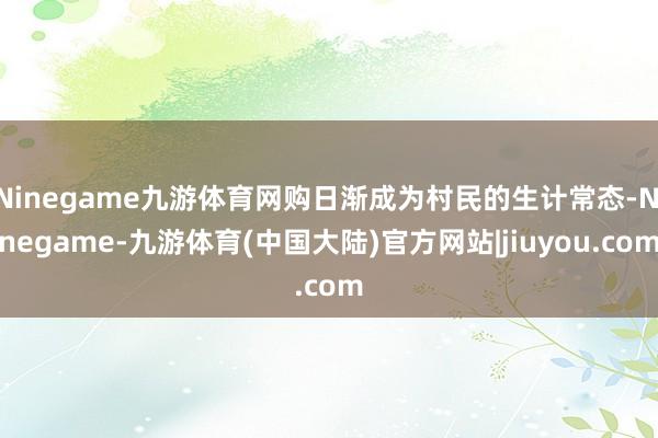 Ninegame九游体育网购日渐成为村民的生计常态-Ninegame-九游体育(中国大陆)官方网站|jiuyou.com