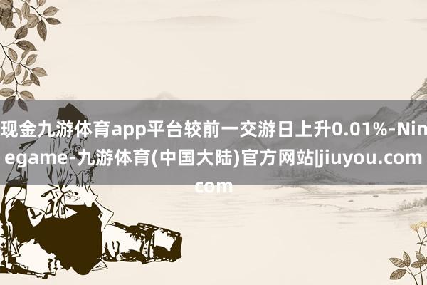 现金九游体育app平台较前一交游日上升0.01%-Ninegame-九游体育(中国大陆)官方网站|jiuyou.com