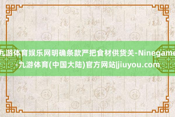 九游体育娱乐网明确条款严把食材供货关-Ninegame-九游体育(中国大陆)官方网站|jiuyou.com