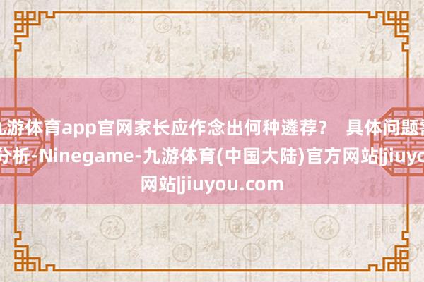 九游体育app官网家长应作念出何种遴荐？  具体问题需要具体分析-Ninegame-九游体育(中国大陆)官方网站|jiuyou.com