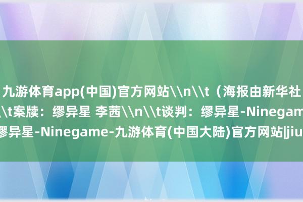 九游体育app(中国)官方网站\n\t（海报由新华社采编助手AI生成）\n\t案牍：缪异星 李茜\n\t谈判：缪异星-Ninegame-九游体育(中国大陆)官方网站|jiuyou.com