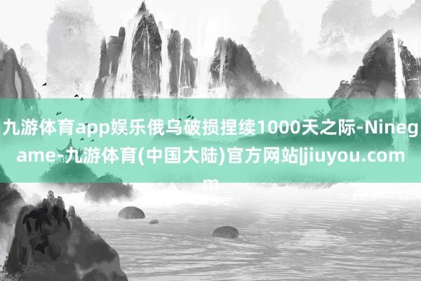 九游体育app娱乐俄乌破损捏续1000天之际-Ninegame-九游体育(中国大陆)官方网站|jiuyou.com