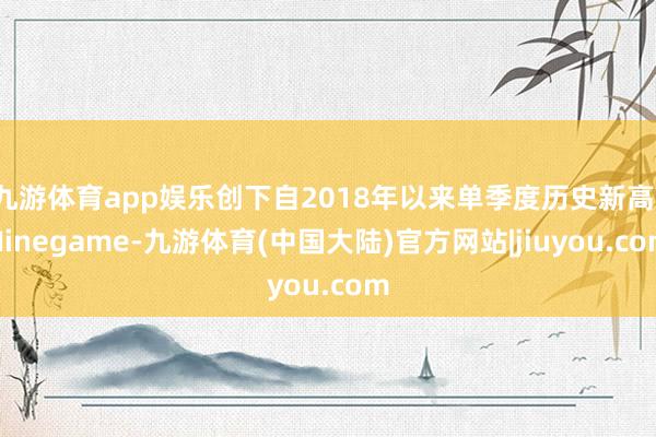 九游体育app娱乐创下自2018年以来单季度历史新高-Ninegame-九游体育(中国大陆)官方网站|jiuyou.com