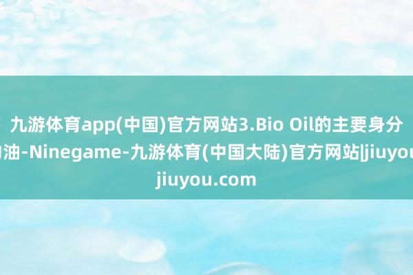 九游体育app(中国)官方网站3.Bio Oil的主要身分是矿物油-Ninegame-九游体育(中国大陆)官方网站|jiuyou.com