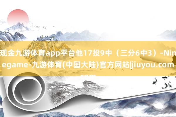 现金九游体育app平台他17投9中（三分6中3）-Ninegame-九游体育(中国大陆)官方网站|jiuyou.com