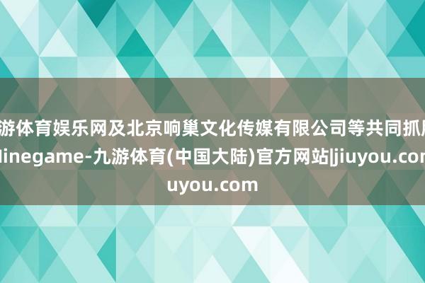 九游体育娱乐网及北京响巢文化传媒有限公司等共同抓股-Ninegame-九游体育(中国大陆)官方网站|jiuyou.com