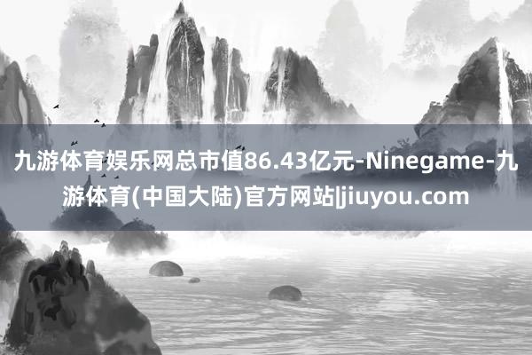 九游体育娱乐网总市值86.43亿元-Ninegame-九游体育(中国大陆)官方网站|jiuyou.com