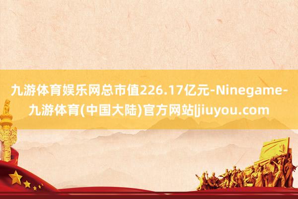 九游体育娱乐网总市值226.17亿元-Ninegame-九游体育(中国大陆)官方网站|jiuyou.com