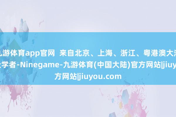 九游体育app官网  来自北京、上海、浙江、粤港澳大湾区的民众学者-Ninegame-九游体育(中国大陆)官方网站|jiuyou.com