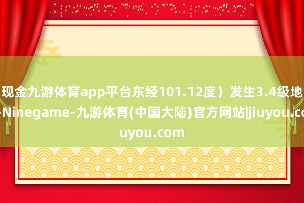 现金九游体育app平台东经101.12度）发生3.4级地震-Ninegame-九游体育(中国大陆)官方网站|jiuyou.com