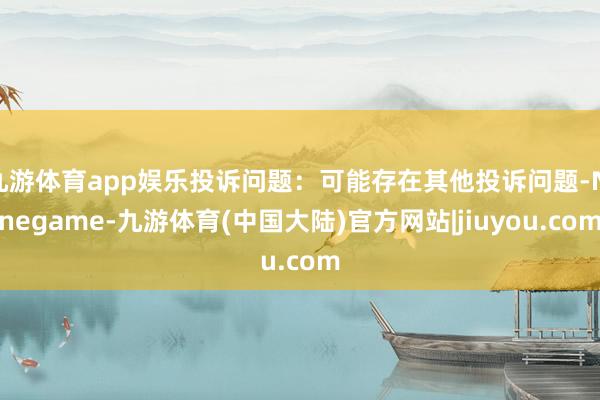 九游体育app娱乐投诉问题：可能存在其他投诉问题-Ninegame-九游体育(中国大陆)官方网站|jiuyou.com