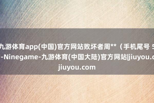 九游体育app(中国)官方网站败坏者周**（手机尾号 5867-Ninegame-九游体育(中国大陆)官方网站|jiuyou.com