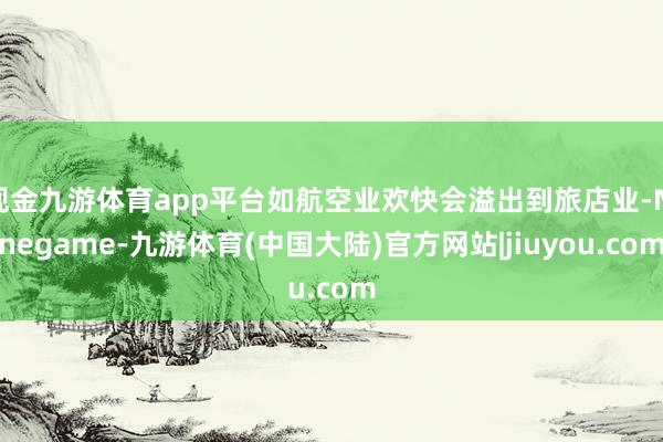 现金九游体育app平台如航空业欢快会溢出到旅店业-Ninegame-九游体育(中国大陆)官方网站|jiuyou.com