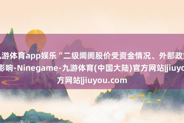 九游体育app娱乐“二级阛阓股价受资金情况、外部政策等身分影响-Ninegame-九游体育(中国大陆)官方网站|jiuyou.com