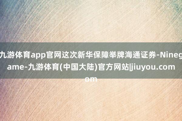 九游体育app官网这次新华保障举牌海通证券-Ninegame-九游体育(中国大陆)官方网站|jiuyou.com