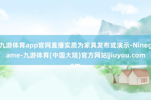 九游体育app官网直播实质为家具发布或演示-Ninegame-九游体育(中国大陆)官方网站|jiuyou.com