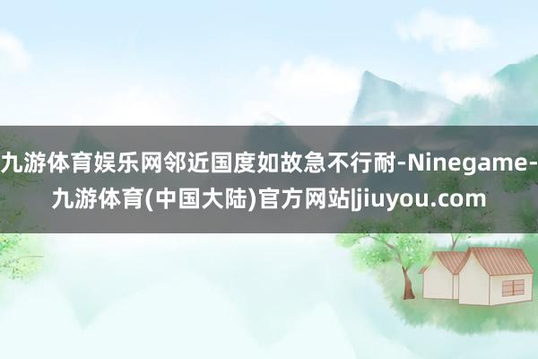 九游体育娱乐网邻近国度如故急不行耐-Ninegame-九游体育(中国大陆)官方网站|jiuyou.com