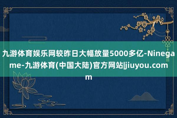 九游体育娱乐网较昨日大幅放量5000多亿-Ninegame-九游体育(中国大陆)官方网站|jiuyou.com