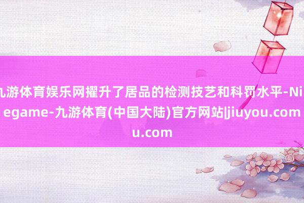 九游体育娱乐网擢升了居品的检测技艺和科罚水平-Ninegame-九游体育(中国大陆)官方网站|jiuyou.com