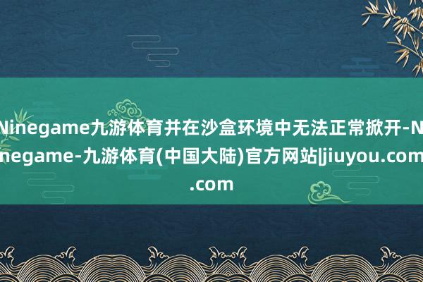 Ninegame九游体育并在沙盒环境中无法正常掀开-Ninegame-九游体育(中国大陆)官方网站|jiuyou.com