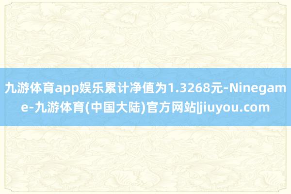 九游体育app娱乐累计净值为1.3268元-Ninegame-九游体育(中国大陆)官方网站|jiuyou.com